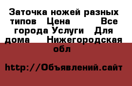 Заточка ножей разных типов › Цена ­ 200 - Все города Услуги » Для дома   . Нижегородская обл.